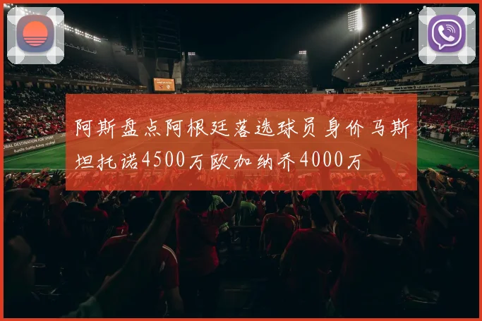 阿斯盘点阿根廷落选球员身价马斯坦托诺4500万欧加纳乔4000万