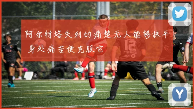 阿尔特塔失利的痛楚无人能够抹平 身处痛苦便克服它