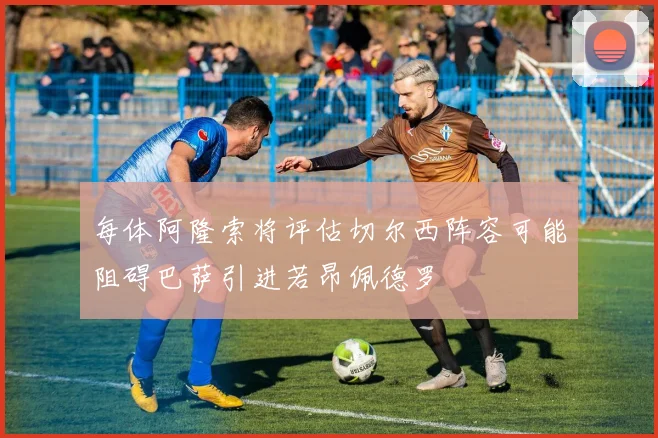 每体阿隆索将评估切尔西阵容可能阻碍巴萨引进若昂佩德罗