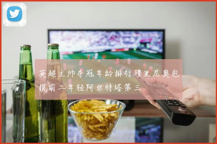 英超主帅夺冠年龄排行穆里尼奥包揽前二年轻阿尔特塔第三