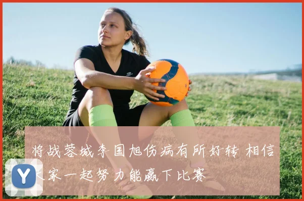 将战蓉城李国旭伤病有所好转 相信大家一起努力能赢下比赛