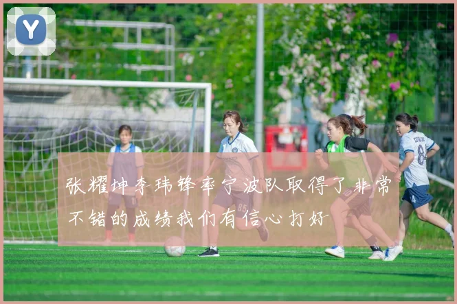 张耀坤李玮锋率宁波队取得了非常不错的成绩我们有信心打好